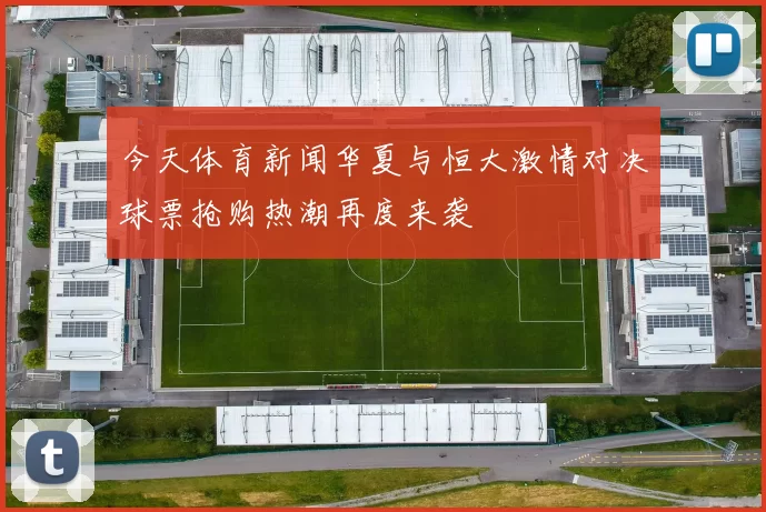 今天体育新闻华夏与恒大激情对决球票抢购热潮再度来袭