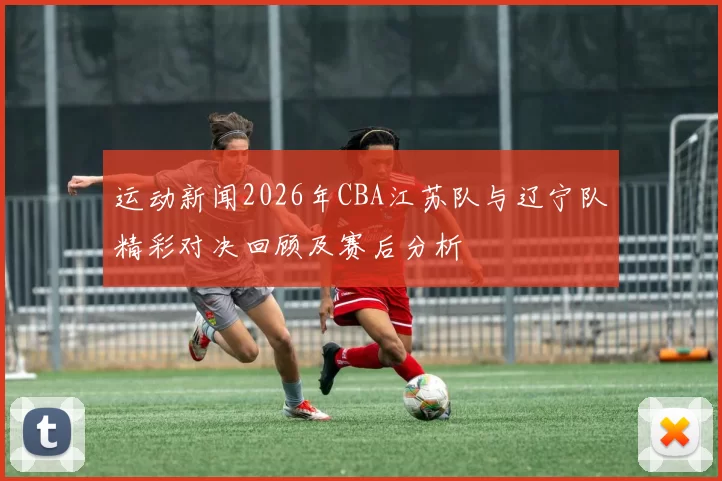 运动新闻2026年CBA江苏队与辽宁队精彩对决回顾及赛后分析