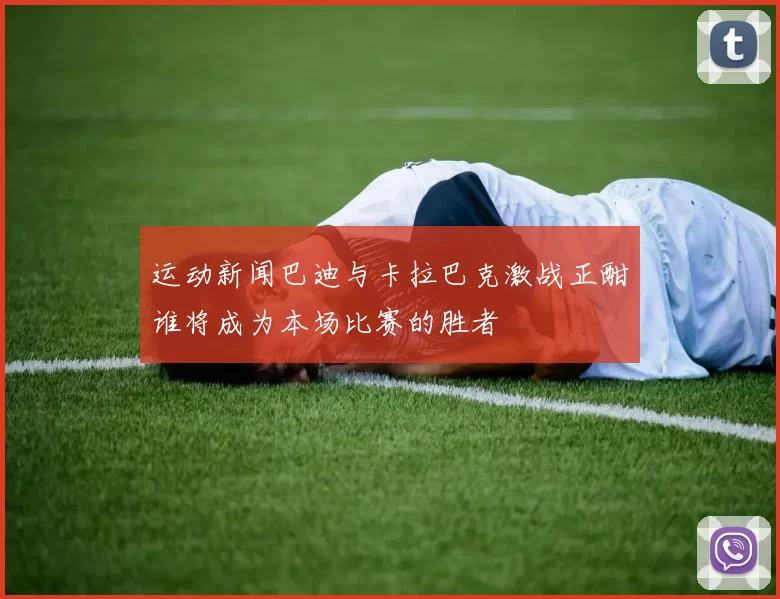 运动新闻巴迪与卡拉巴克激战正酣谁将成为本场比赛的胜者