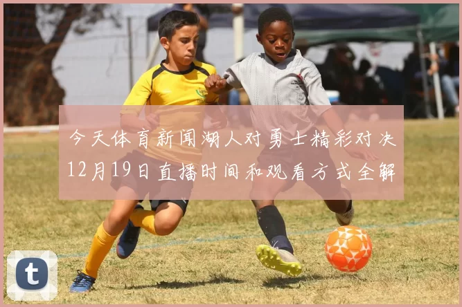 今天体育新闻湖人对勇士精彩对决12月19日直播时间和观看方式全解析